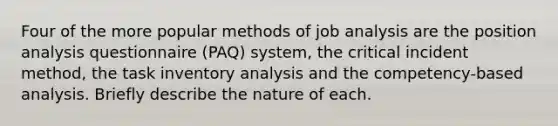 Four of the more popular methods of job analysis are the position analysis questionnaire (PAQ) system, the critical incident method, the task inventory analysis and the competency-based analysis. Briefly describe the nature of each.