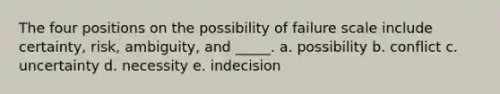 The four positions on the possibility of failure scale include certainty, risk, ambiguity, and _____. a. possibility b. conflict c. uncertainty d. necessity e. indecision