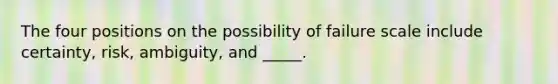 The four positions on the possibility of failure scale include certainty, risk, ambiguity, and _____.