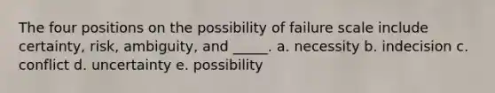 The four positions on the possibility of failure scale include certainty, risk, ambiguity, and _____. a. necessity b. indecision c. conflict d. uncertainty e. possibility