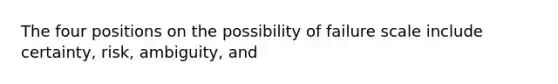 The four positions on the possibility of failure scale include certainty, risk, ambiguity, and