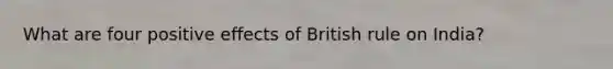 What are four positive effects of British rule on India?