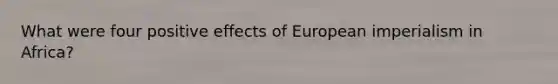 What were four positive effects of European imperialism in Africa?