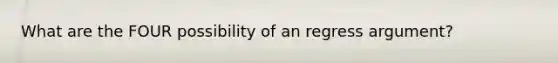 What are the FOUR possibility of an regress argument?