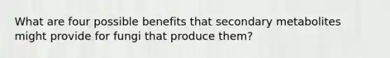 What are four possible benefits that secondary metabolites might provide for fungi that produce them?