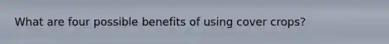 What are four possible benefits of using cover crops?