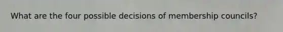 What are the four possible decisions of membership councils?