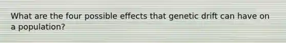 What are the four possible effects that genetic drift can have on a population?