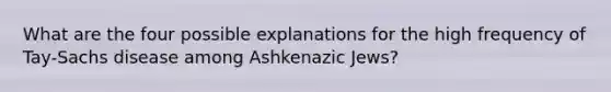 What are the four possible explanations for the high frequency of Tay-Sachs disease among Ashkenazic Jews?