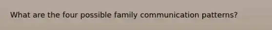 What are the four possible family communication patterns?