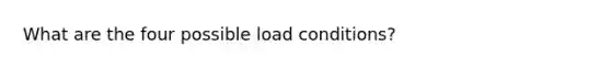 What are the four possible load conditions?