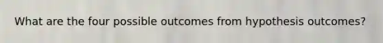 What are the four possible outcomes from hypothesis outcomes?