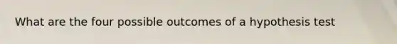 What are the four possible outcomes of a hypothesis test