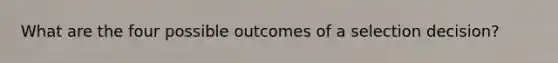 What are the four possible outcomes of a selection decision?