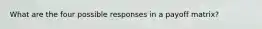 What are the four possible responses in a payoff matrix?