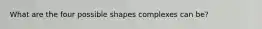 What are the four possible shapes complexes can be?