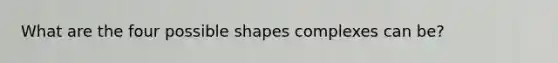 What are the four possible shapes complexes can be?