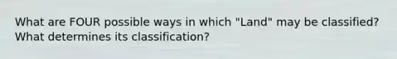 What are FOUR possible ways in which "Land" may be classified? What determines its classification?