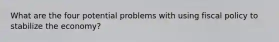 What are the four potential problems with using fiscal policy to stabilize the economy?