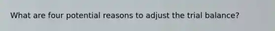 What are four potential reasons to adjust the trial balance?