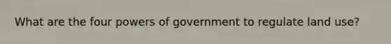 What are the four powers of government to regulate land use?