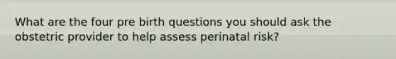 What are the four pre birth questions you should ask the obstetric provider to help assess perinatal risk?