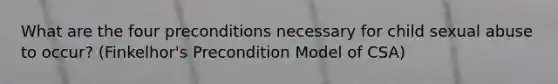 What are the four preconditions necessary for child sexual abuse to occur? (Finkelhor's Precondition Model of CSA)