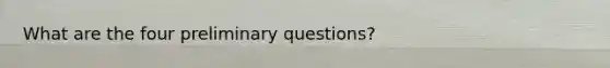 What are the four preliminary questions?