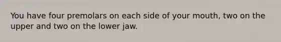 You have four premolars on each side of your mouth, two on the upper and two on the lower jaw.