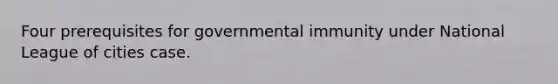 Four prerequisites for governmental immunity under National League of cities case.