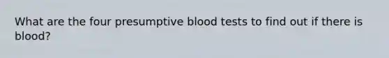 What are the four presumptive blood tests to find out if there is blood?