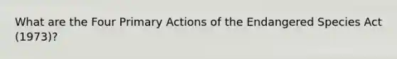 What are the Four Primary Actions of the Endangered Species Act (1973)?