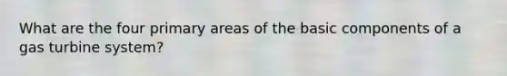 What are the four primary areas of the basic components of a gas turbine system?