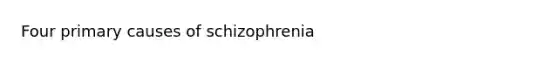 Four primary causes of schizophrenia