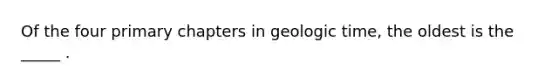 Of the four primary chapters in geologic time, the oldest is the _____ .