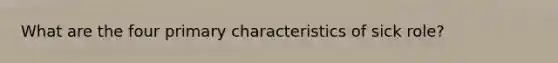 What are the four primary characteristics of sick role?