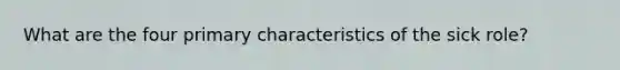 What are the four primary characteristics of the sick role?