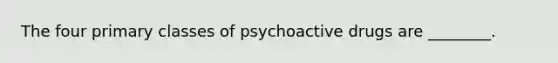 The four primary classes of psychoactive drugs are ________.