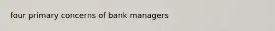 four primary concerns of bank managers