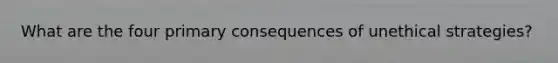 What are the four primary consequences of unethical strategies?