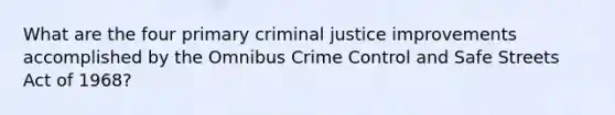 What are the four primary criminal justice improvements accomplished by the Omnibus Crime Control and Safe Streets Act of 1968?