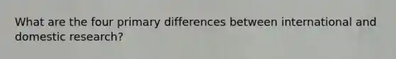 What are the four primary differences between international and domestic research?