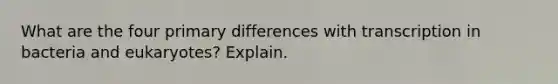 What are the four primary differences with transcription in bacteria and eukaryotes? Explain.