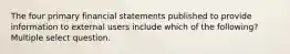 The four primary financial statements published to provide information to external users include which of the following? Multiple select question.