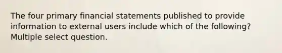 The four primary financial statements published to provide information to external users include which of the following? Multiple select question.