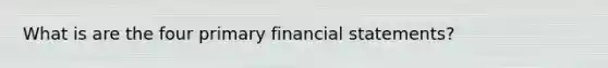 What is are the four primary financial statements?