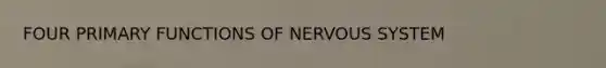 FOUR PRIMARY FUNCTIONS OF NERVOUS SYSTEM