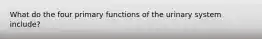 What do the four primary functions of the urinary system include?