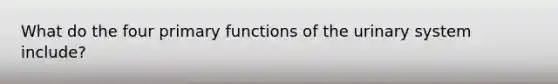 What do the four primary functions of the urinary system include?