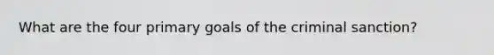 What are the four primary goals of the criminal sanction?